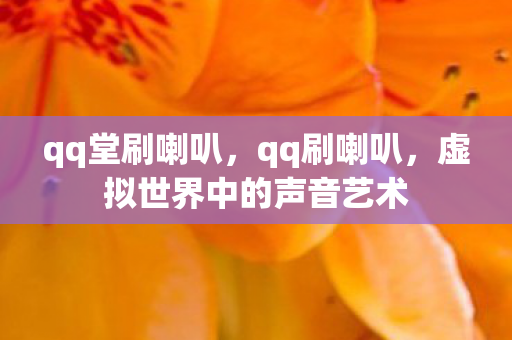 qq堂刷喇叭,qq刷喇叭,虚拟世界中的声音艺术 qq堂刷喇叭,qq刷喇叭,虚拟世界中的声音艺术