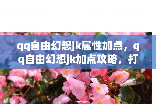 qq自由幻想jk属性加点,qq自由幻想jk加点攻略,打造最强JK角色 qq自由幻想jk属性加点,qq自由幻想jk加点攻略,打造最强JK角色