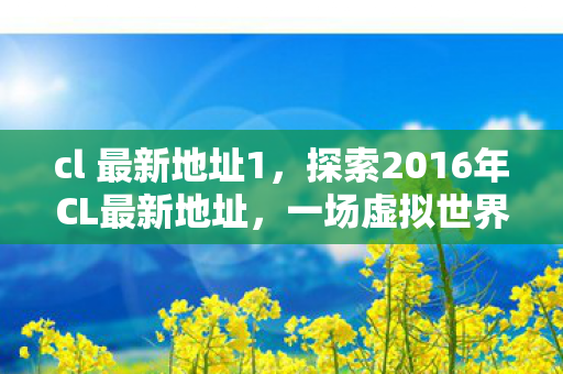 cl 最新地址1,探索2016年CL最新地址,一场虚拟世界的奇妙之旅 cl 最新地址1,探索2016年CL最新地址,一场虚拟世界的奇妙之旅