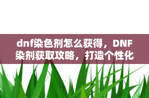 dnf染色剂怎么获得，DNF染剂获取攻略，打造个性化角色，从染剂开始！