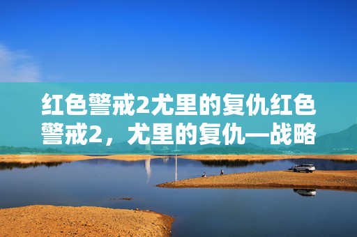 红色警戒2尤里的复仇红色警戒2,尤里的复仇—战略与对抗的巅峰之作 红色警戒2尤里的复仇红色警戒2,尤里的复仇—战略与对抗的巅峰之作