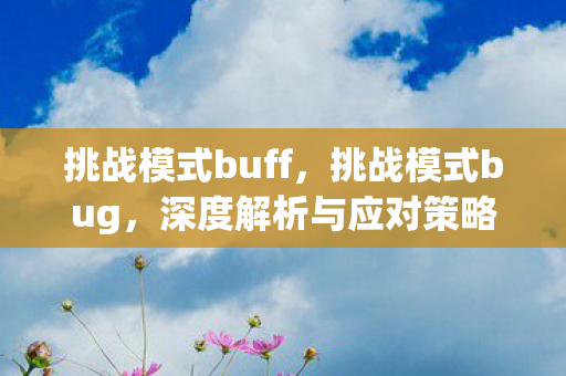 挑战模式buff,挑战模式bug,深度解析与应对策略 挑战模式buff,挑战模式bug,深度解析与应对策略