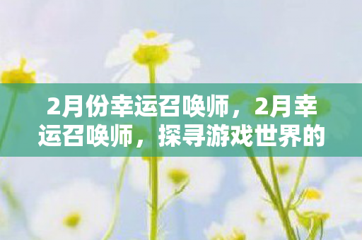 2月份幸运召唤师,2月幸运召唤师,探寻游戏世界的神秘之旅 2月份幸运召唤师,2月幸运召唤师,探寻游戏世界的神秘之旅