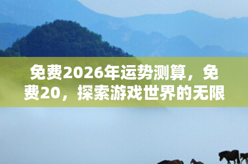 免费2026年运势测算，免费20，探索游戏世界的无限可能