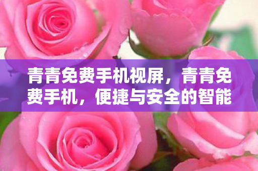 青青免费手机视屏,青青免费手机,便捷与安全的智能选择 青青免费手机视屏,青青免费手机,便捷与安全的智能选择