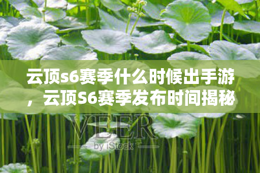 云顶s6赛季什么时候出手游,云顶S6赛季发布时间揭秘,全新赛季,全新挑战 云顶s6赛季什么时候出手游,云顶S6赛季发布时间揭秘,全新赛季,全新挑战
