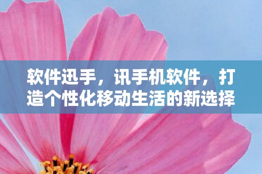 软件迅手，讯手机软件，打造个性化移动生活的新选择