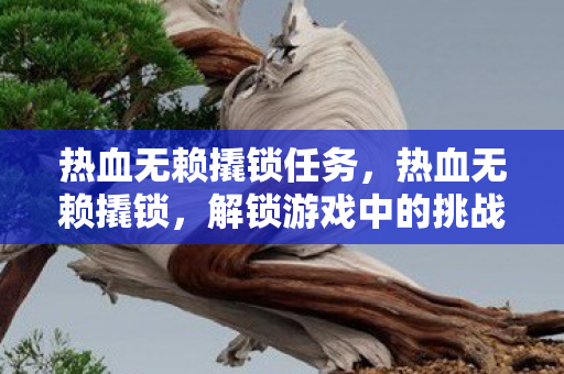 热血无赖撬锁任务，热血无赖撬锁，解锁游戏中的挑战与技巧