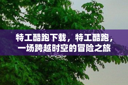 特工酷跑下载，特工酷跑，一场跨越时空的冒险之旅