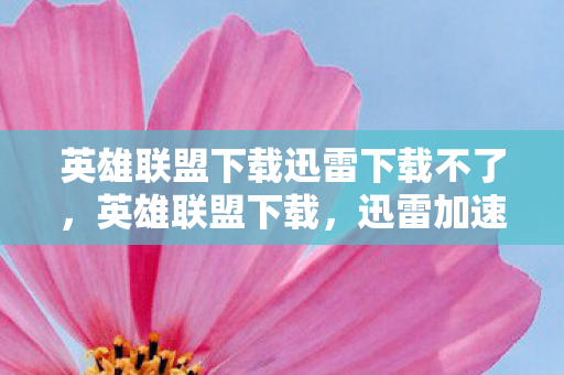英雄联盟下载迅雷下载不了,英雄联盟下载,迅雷加速你的游戏体验 英雄联盟下载迅雷下载不了,英雄联盟下载,迅雷加速你的游戏体验