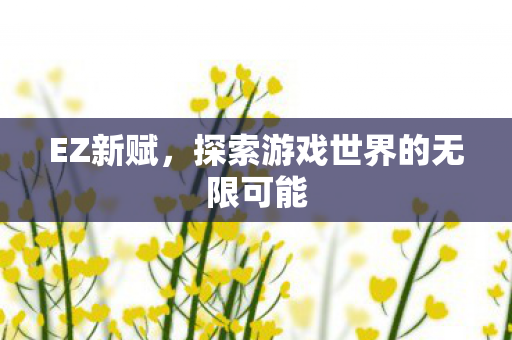 EZ新赋,探索游戏世界的无限可能 EZ新赋,探索游戏世界的无限可能