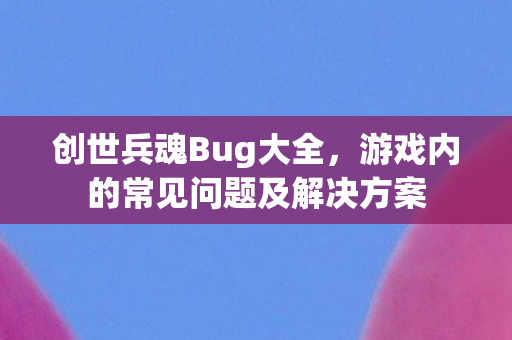 创世兵魂Bug大全,游戏内的常见问题及解决方案 创世兵魂Bug大全,游戏内的常见问题及解决方案