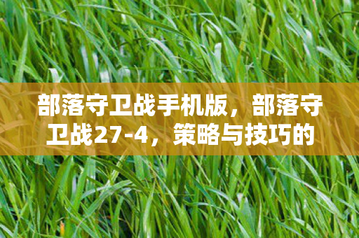 部落守卫战手机版,部落守卫战27-4,策略与技巧的深度剖析 部落守卫战手机版,部落守卫战27-4,策略与技巧的深度剖析