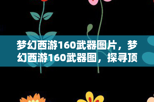 梦幻西游160武器图片,梦幻西游160武器图,探寻顶级装备的魅力 梦幻西游160武器图片,梦幻西游160武器图,探寻顶级装备的魅力