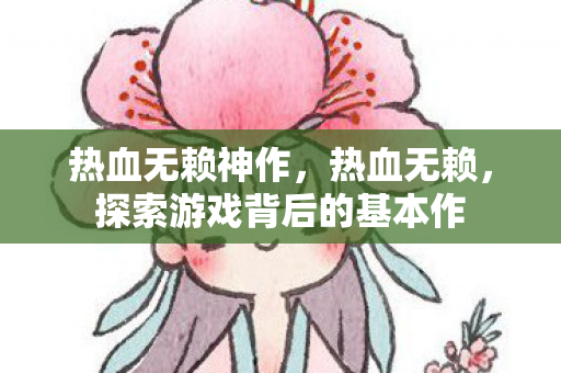热血无赖神作，热血无赖，探索游戏背后的基本作