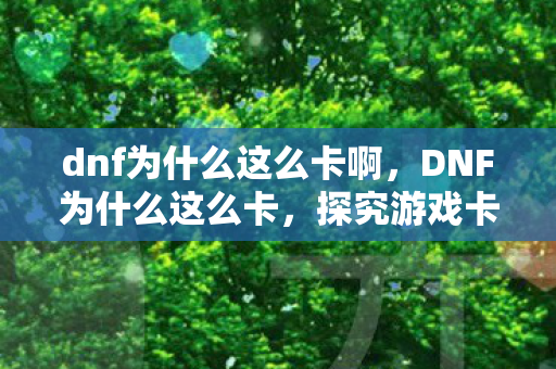 dnf为什么这么卡啊，DNF为什么这么卡，探究游戏卡顿的深层原因
