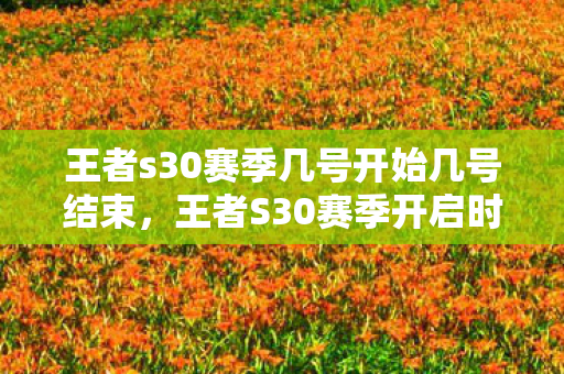 王者s30赛季几号开始几号结束,王者S30赛季开启时间详解 王者s30赛季几号开始几号结束,王者S30赛季开启时间详解