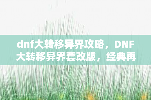 dnf大转移异界攻略,DNF大转移异界套改版,经典再现,全新体验 dnf大转移异界攻略,DNF大转移异界套改版,经典再现,全新体验