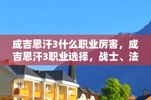 成吉思汗3什么职业厉害,成吉思汗3职业选择,战士、法师、弓手,谁是你的战场主宰? 成吉思汗3什么职业厉害,成吉思汗3职业选择,战士、法师、弓手,谁是你的战场主宰?