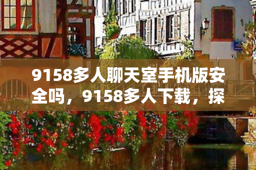 9158多人聊天室手机版安全吗，9158多人下载，探索热门应用背后的魅力