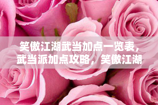 笑傲江湖武当加点一览表,武当派加点攻略,笑傲江湖中的武学智慧 笑傲江湖武当加点一览表,武当派加点攻略,笑傲江湖中的武学智慧