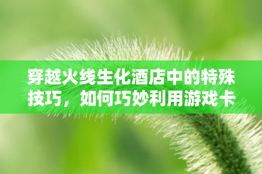 穿越火线生化酒店中的特殊技巧,如何巧妙利用游戏卡顿优势 穿越火线生化酒店中的特殊技巧,如何巧妙利用游戏卡顿优势