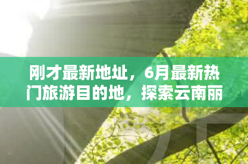 刚才最新地址，6月最新热门旅游目的地，探索云南丽江的古城魅力