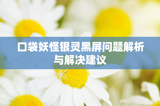 口袋妖怪银灵黑屏问题解析与解决建议