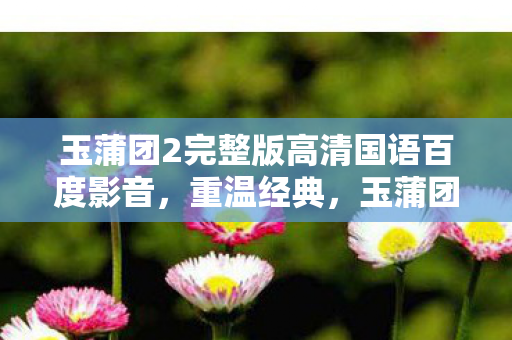 玉蒲团2完整版高清国语百度影音，重温经典，玉蒲团2完整版高清国语