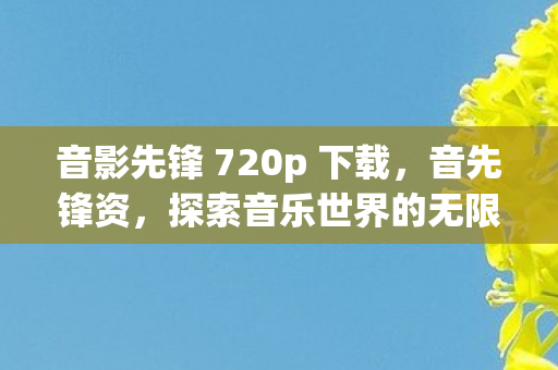 音影先锋 720p 下载,音先锋资,探索音乐世界的无限可能 音影先锋 720p 下载,音先锋资,探索音乐世界的无限可能