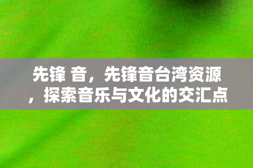 先锋 音,先锋音台湾资源,探索音乐与文化的交汇点 先锋 音,先锋音台湾资源,探索音乐与文化的交汇点