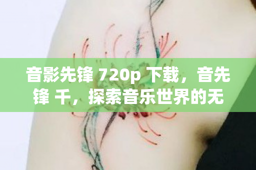音影先锋 720p 下载,音先锋 千,探索音乐世界的无限可能 音影先锋 720p 下载,音先锋 千,探索音乐世界的无限可能