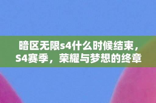 暗区无限s4什么时候结束,S4赛季,荣耀与梦想的终章 暗区无限s4什么时候结束,S4赛季,荣耀与梦想的终章