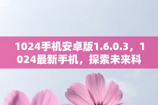 1024手机安卓版1.6.0.3，1024最新手机，探索未来科技的极致体验