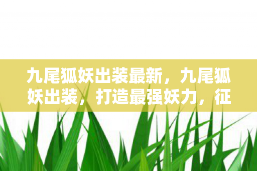 九尾狐妖出装最新,九尾狐妖出装,打造最强妖力,征服王者峡谷 九尾狐妖出装最新,九尾狐妖出装,打造最强妖力,征服王者峡谷