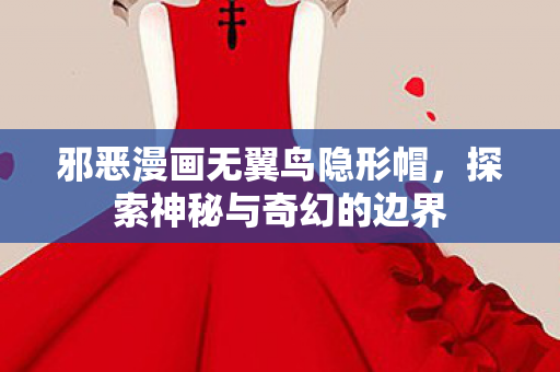 邪恶漫画无翼鸟隐形帽，探索神秘与奇幻的边界
