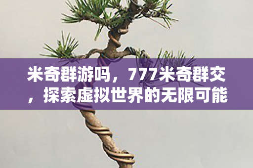 米奇群游吗,777米奇群交,探索虚拟世界的无限可能 米奇群游吗,777米奇群交,探索虚拟世界的无限可能