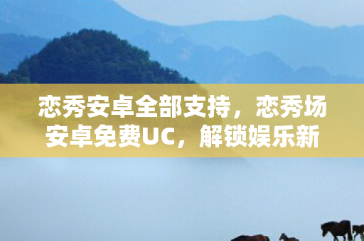 恋秀安卓全部支持,恋秀场安卓免费UC,解锁娱乐新体验 恋秀安卓全部支持,恋秀场安卓免费UC,解锁娱乐新体验