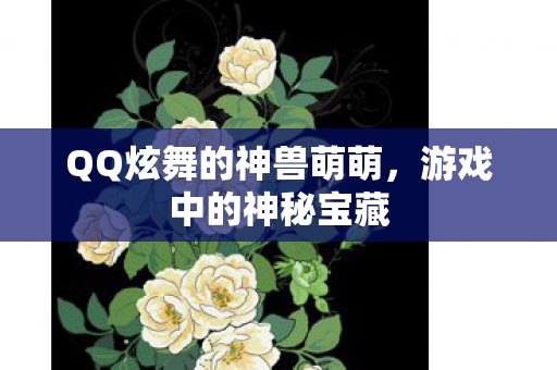 QQ炫舞的神兽萌萌，游戏中的神秘宝藏