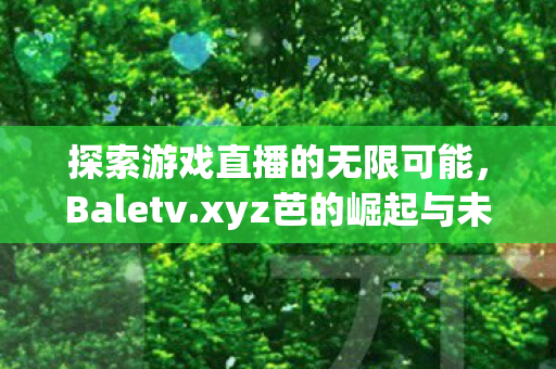 探索游戏直播的无限可能,Baletv.xyz芭的崛起与未来 探索游戏直播的无限可能,Baletv.xyz芭的崛起与未来