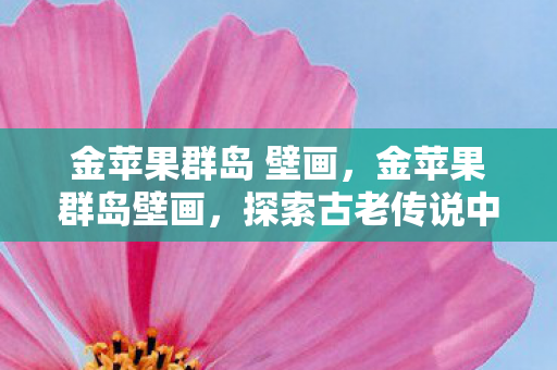 金苹果群岛 壁画，金苹果群岛壁画，探索古老传说中的神秘符号