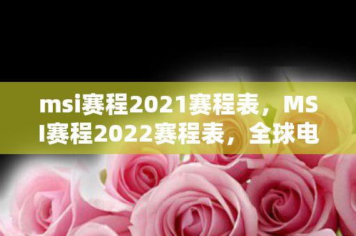 msi赛程2021赛程表,MSI赛程2022赛程表,全球电竞盛宴的详细解析 msi赛程2021赛程表,MSI赛程2022赛程表,全球电竞盛宴的详细解析