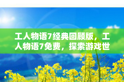工人物语7经典回顾版，工人物语7免费，探索游戏世界的无限可能