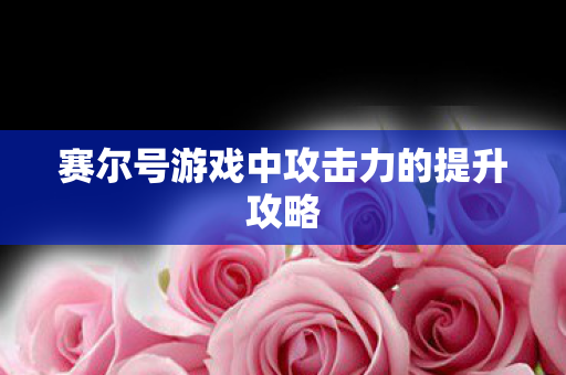 赛尔号游戏中攻击力的提升攻略 赛尔号游戏中攻击力的提升攻略
