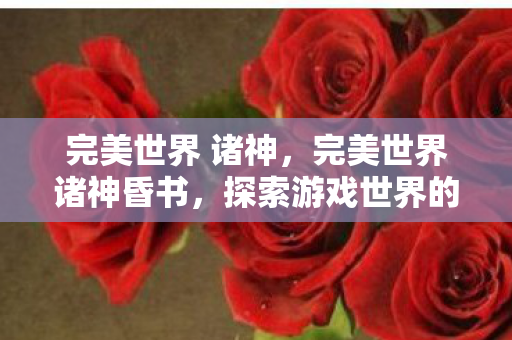 完美世界 诸神，完美世界诸神昏书，探索游戏世界的奇幻之旅