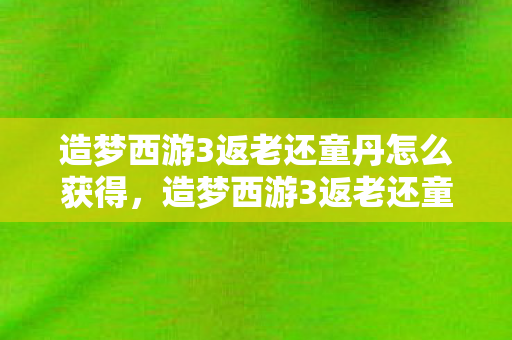 造梦西游3返老还童丹怎么获得，造梦西游3返老还童丹，重温经典，再续前缘