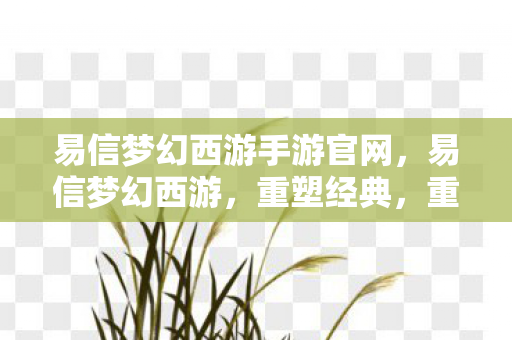 易信梦幻西游手游官网，易信梦幻西游，重塑经典，重塑社交