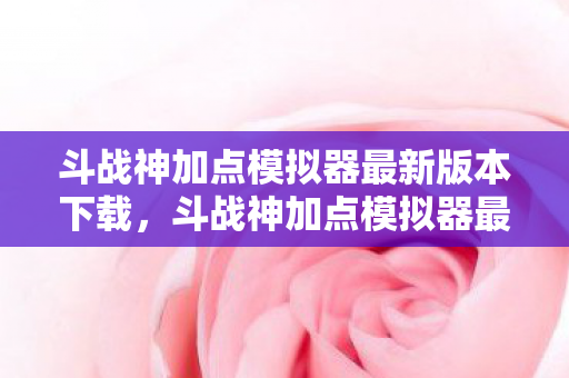 斗战神加点模拟器最新版本下载,斗战神加点模拟器最新,打造个性化角色,提升战斗效率 斗战神加点模拟器最新版本下载,斗战神加点模拟器最新,打造个性化角色,提升战斗效率