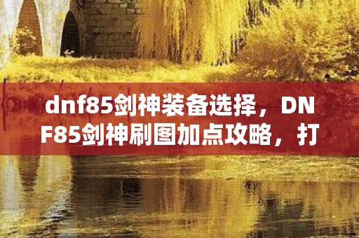 dnf85剑神装备选择,DNF85剑神刷图加点攻略,打造高效战斗体验 dnf85剑神装备选择,DNF85剑神刷图加点攻略,打造高效战斗体验