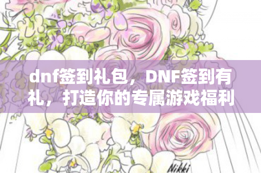 dnf签到礼包,DNF签到有礼,打造你的专属游戏福利 dnf签到礼包,DNF签到有礼,打造你的专属游戏福利